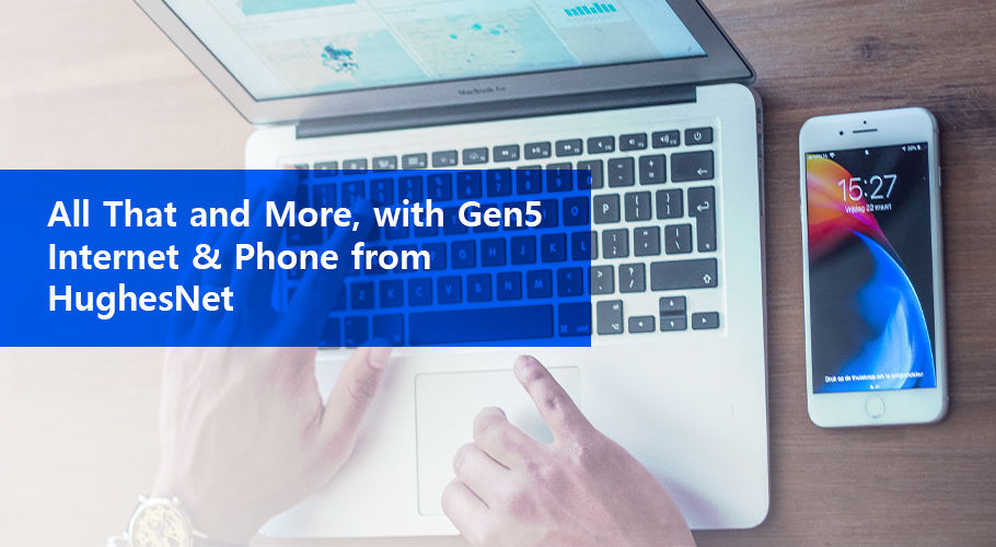 All That and More, with Gen5 Internet and Phone from HughesNet